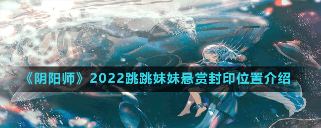 《陰陽師》2022跳跳妹妹懸賞封印位置介紹