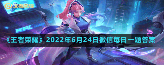 《王者榮耀》2022年6月24日微信每日一題答案