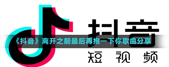 《抖音》離開(kāi)之前最后再抱一下你歌曲分享