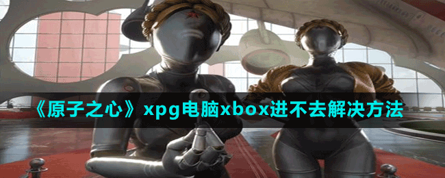 《原子之心》xpg電腦xbox進不去解決方法