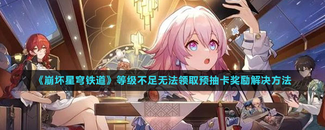 《崩壞星穹鐵道》等級不足無法領(lǐng)取預抽卡獎勵解決方法