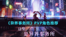 《異界事務(wù)所》PVP角色推薦