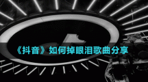 《抖音》如何掉眼淚歌曲分享
