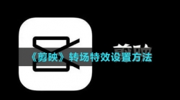 《剪映》轉(zhuǎn)場(chǎng)特效設(shè)置方法